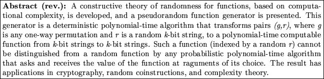 \fbox{\begin{minipage}{40em}
{\bf Abstract ({rev.}):} {A constructive theory of...
...n cryptography, random coinstructions, and complexity theory.}
\end{minipage}}